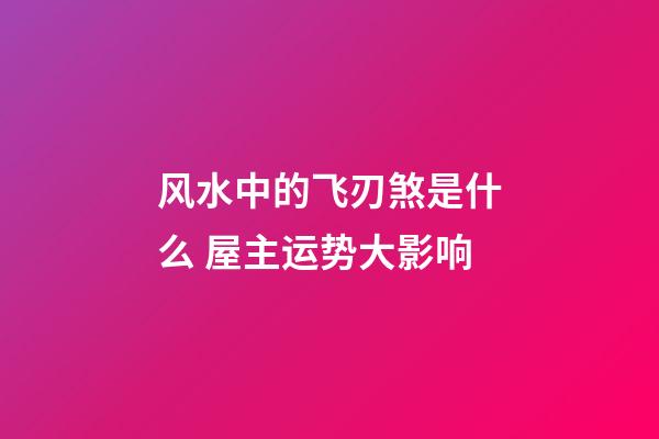 风水中的飞刃煞是什么 屋主运势大影响